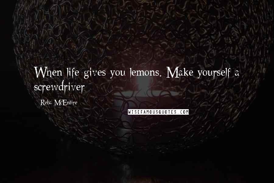 Reba McEntire Quotes: When life gives you lemons. Make yourself a screwdriver