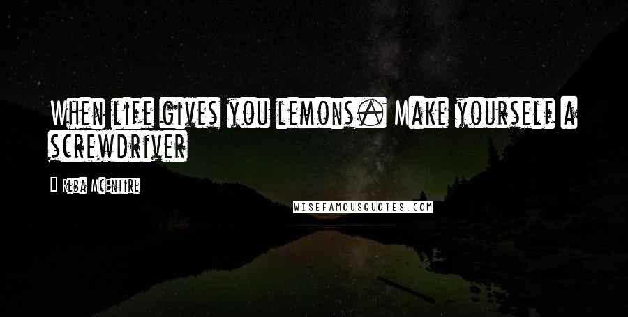 Reba McEntire Quotes: When life gives you lemons. Make yourself a screwdriver