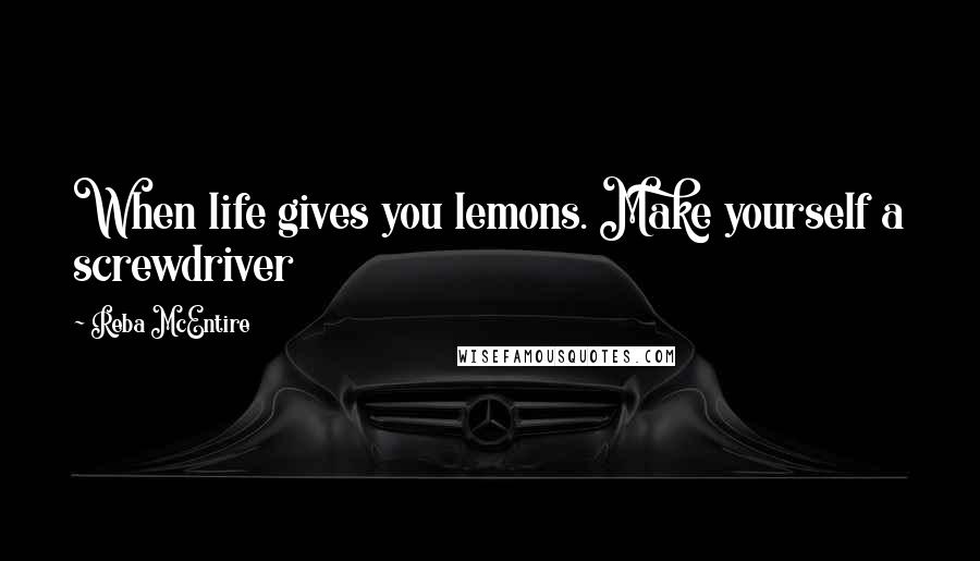 Reba McEntire Quotes: When life gives you lemons. Make yourself a screwdriver