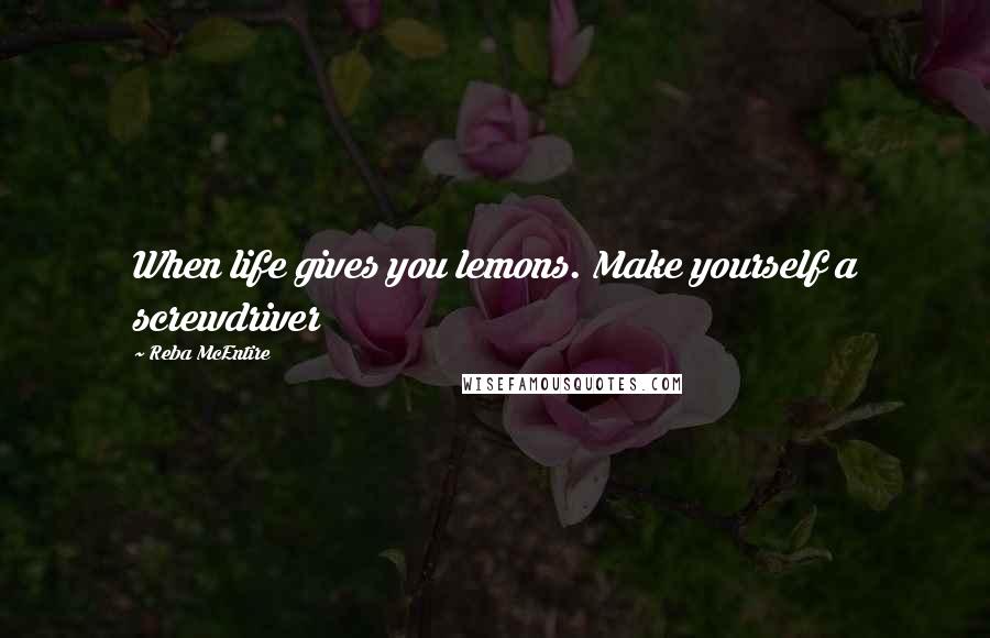 Reba McEntire Quotes: When life gives you lemons. Make yourself a screwdriver