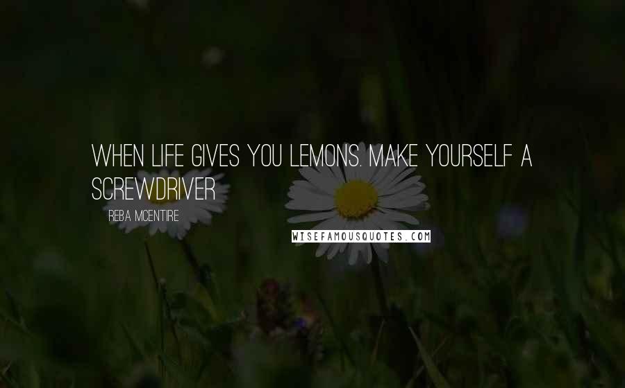Reba McEntire Quotes: When life gives you lemons. Make yourself a screwdriver