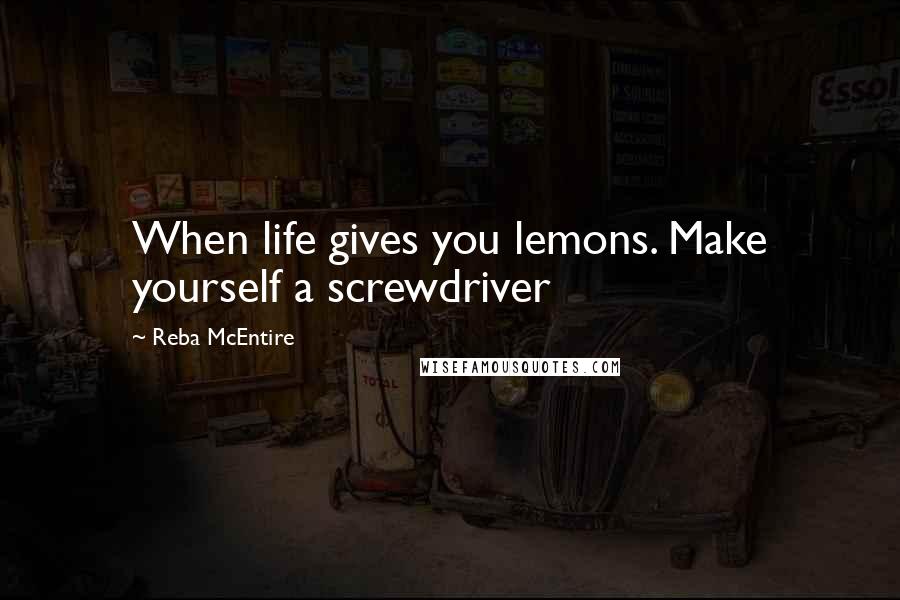 Reba McEntire Quotes: When life gives you lemons. Make yourself a screwdriver