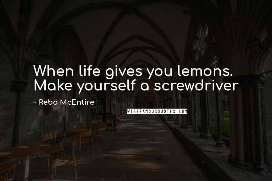 Reba McEntire Quotes: When life gives you lemons. Make yourself a screwdriver