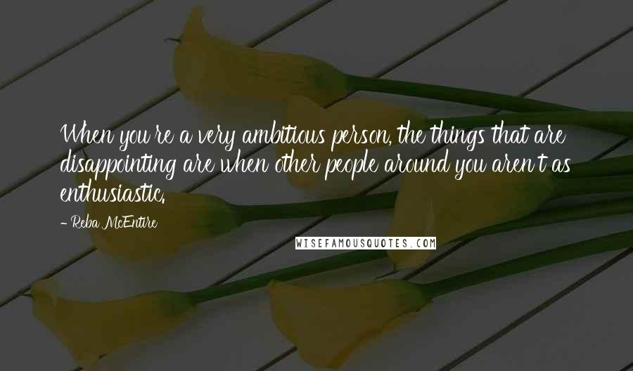 Reba McEntire Quotes: When you're a very ambitious person, the things that are disappointing are when other people around you aren't as enthusiastic.