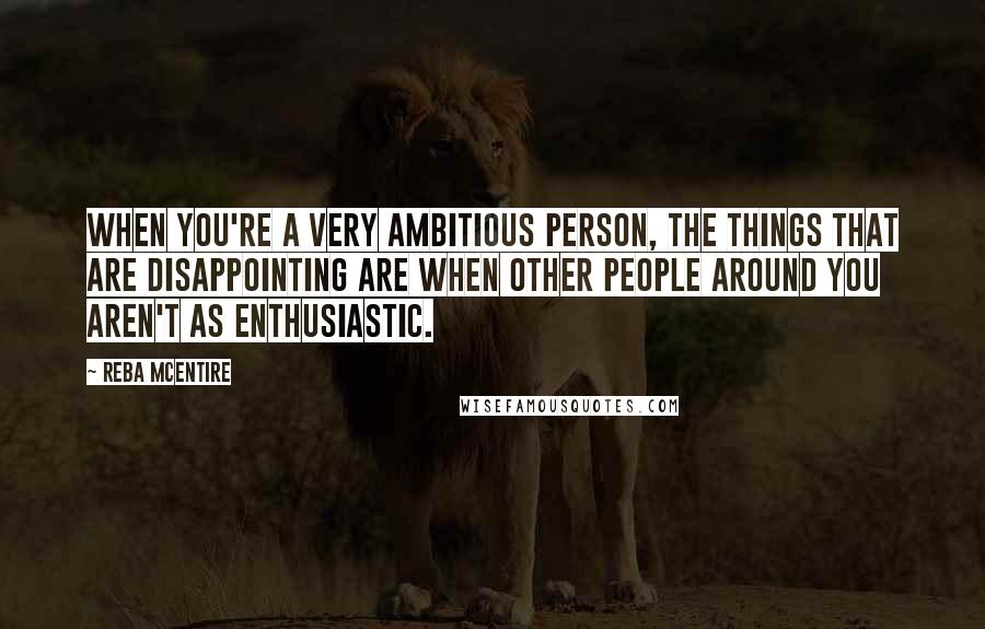 Reba McEntire Quotes: When you're a very ambitious person, the things that are disappointing are when other people around you aren't as enthusiastic.