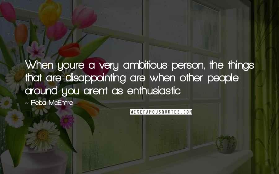 Reba McEntire Quotes: When you're a very ambitious person, the things that are disappointing are when other people around you aren't as enthusiastic.