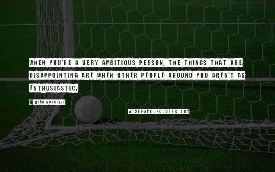 Reba McEntire Quotes: When you're a very ambitious person, the things that are disappointing are when other people around you aren't as enthusiastic.