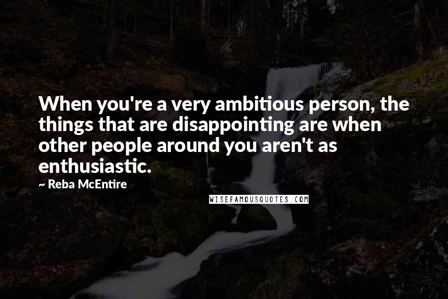 Reba McEntire Quotes: When you're a very ambitious person, the things that are disappointing are when other people around you aren't as enthusiastic.