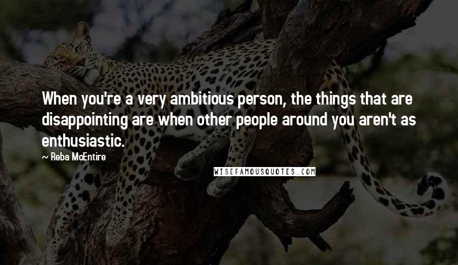 Reba McEntire Quotes: When you're a very ambitious person, the things that are disappointing are when other people around you aren't as enthusiastic.