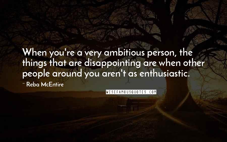 Reba McEntire Quotes: When you're a very ambitious person, the things that are disappointing are when other people around you aren't as enthusiastic.