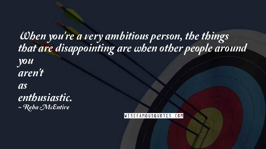 Reba McEntire Quotes: When you're a very ambitious person, the things that are disappointing are when other people around you aren't as enthusiastic.