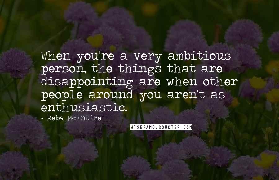 Reba McEntire Quotes: When you're a very ambitious person, the things that are disappointing are when other people around you aren't as enthusiastic.