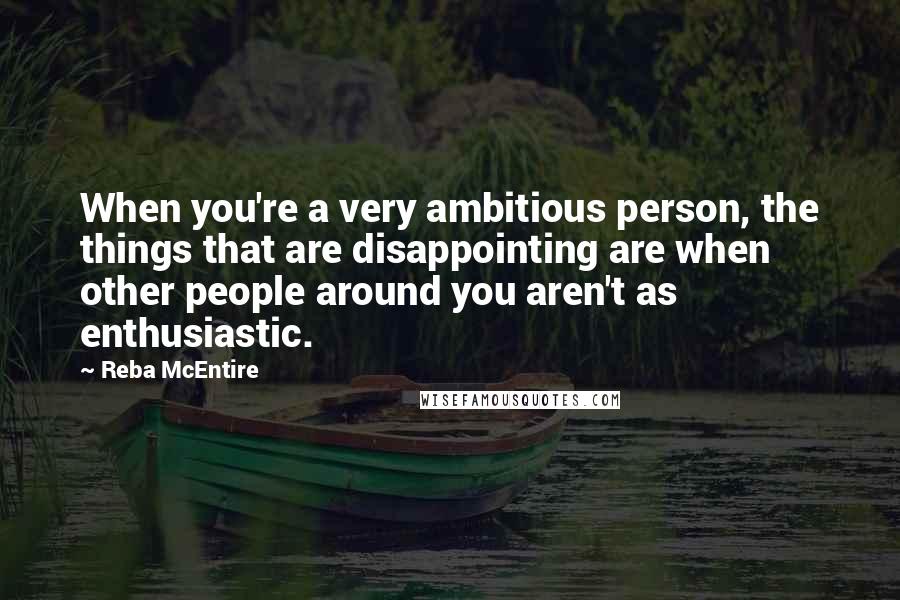 Reba McEntire Quotes: When you're a very ambitious person, the things that are disappointing are when other people around you aren't as enthusiastic.