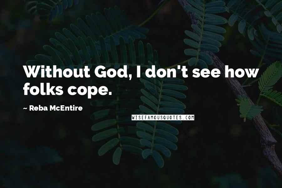 Reba McEntire Quotes: Without God, I don't see how folks cope.