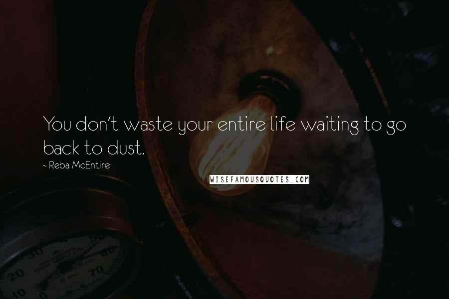 Reba McEntire Quotes: You don't waste your entire life waiting to go back to dust.