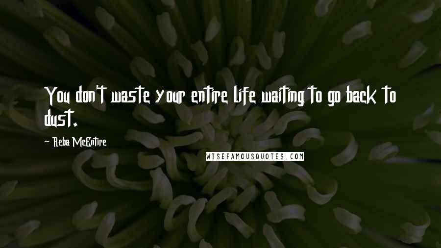 Reba McEntire Quotes: You don't waste your entire life waiting to go back to dust.