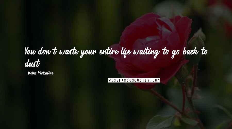 Reba McEntire Quotes: You don't waste your entire life waiting to go back to dust.