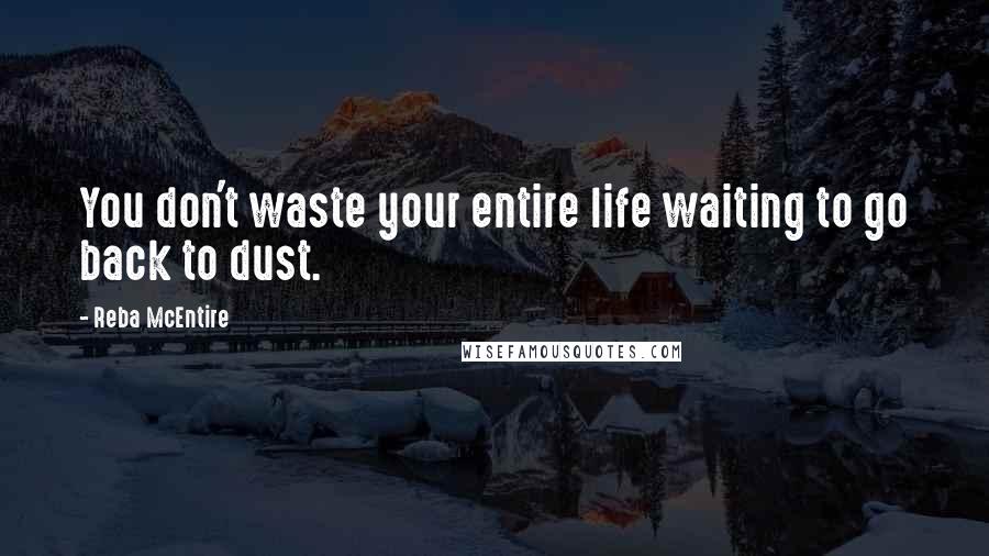 Reba McEntire Quotes: You don't waste your entire life waiting to go back to dust.