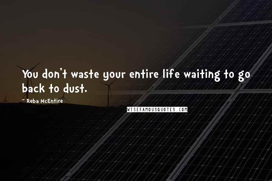 Reba McEntire Quotes: You don't waste your entire life waiting to go back to dust.