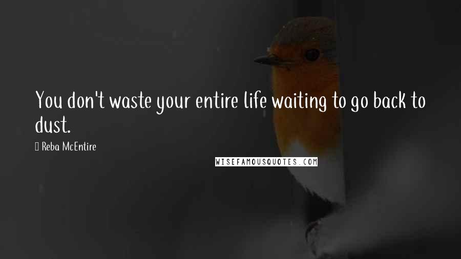 Reba McEntire Quotes: You don't waste your entire life waiting to go back to dust.