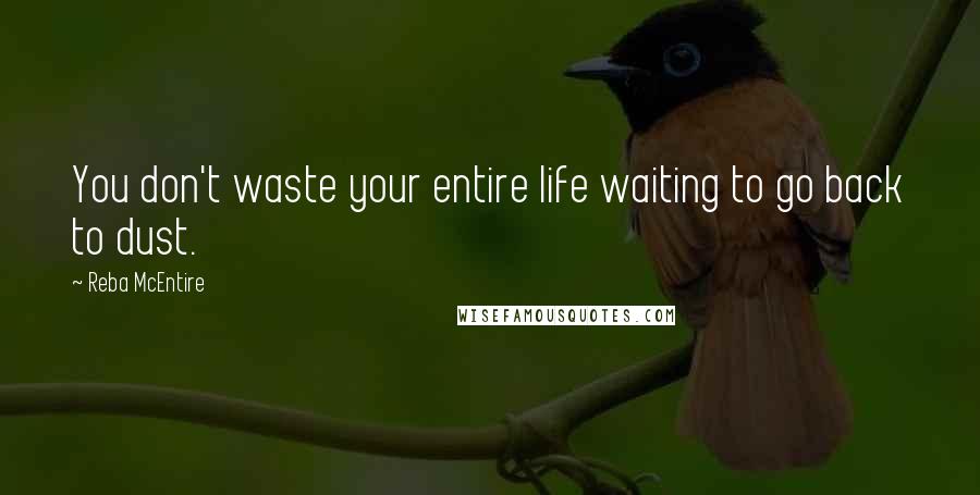 Reba McEntire Quotes: You don't waste your entire life waiting to go back to dust.