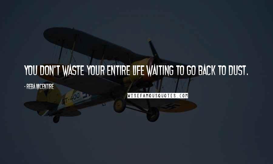 Reba McEntire Quotes: You don't waste your entire life waiting to go back to dust.