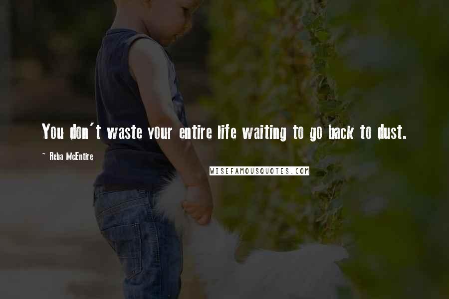 Reba McEntire Quotes: You don't waste your entire life waiting to go back to dust.