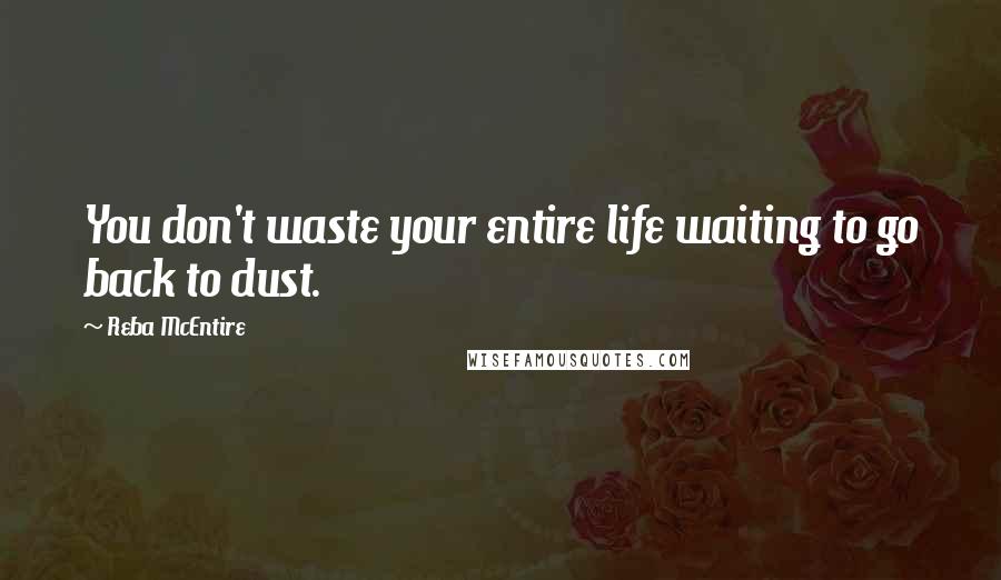 Reba McEntire Quotes: You don't waste your entire life waiting to go back to dust.