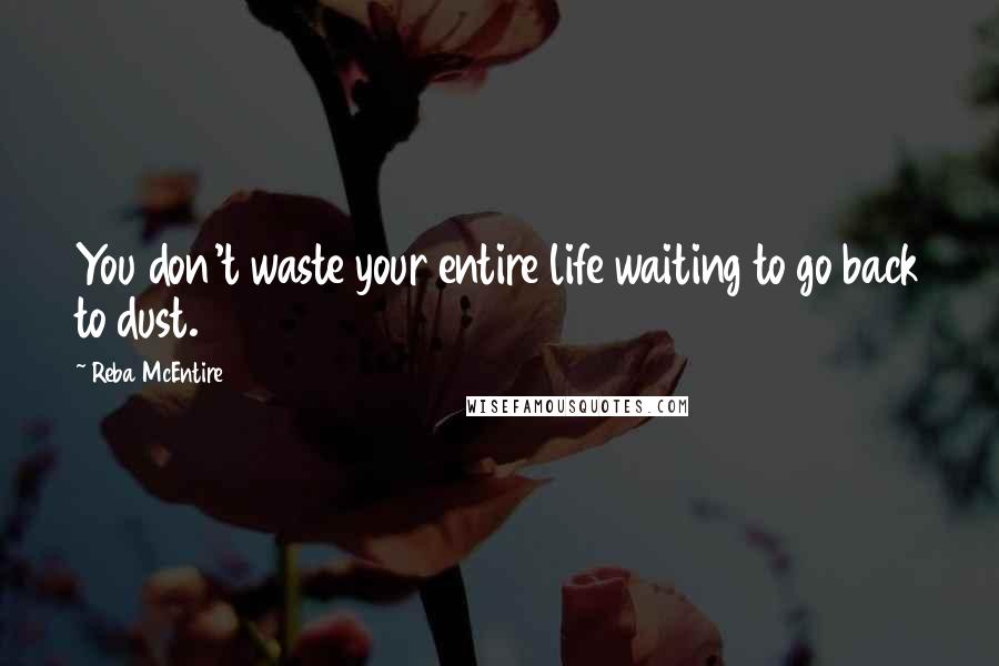 Reba McEntire Quotes: You don't waste your entire life waiting to go back to dust.