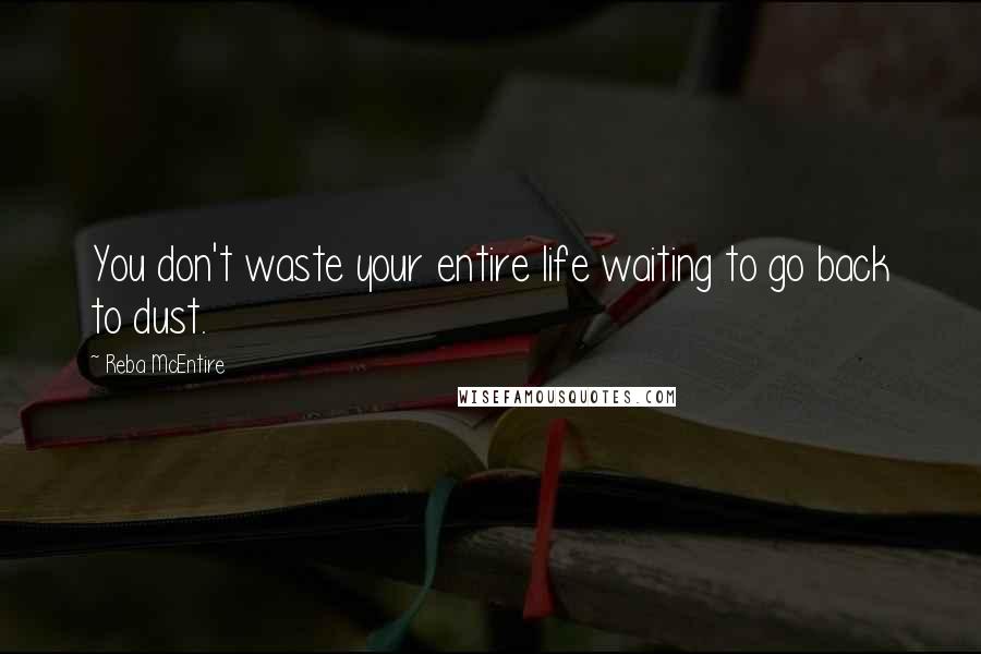 Reba McEntire Quotes: You don't waste your entire life waiting to go back to dust.