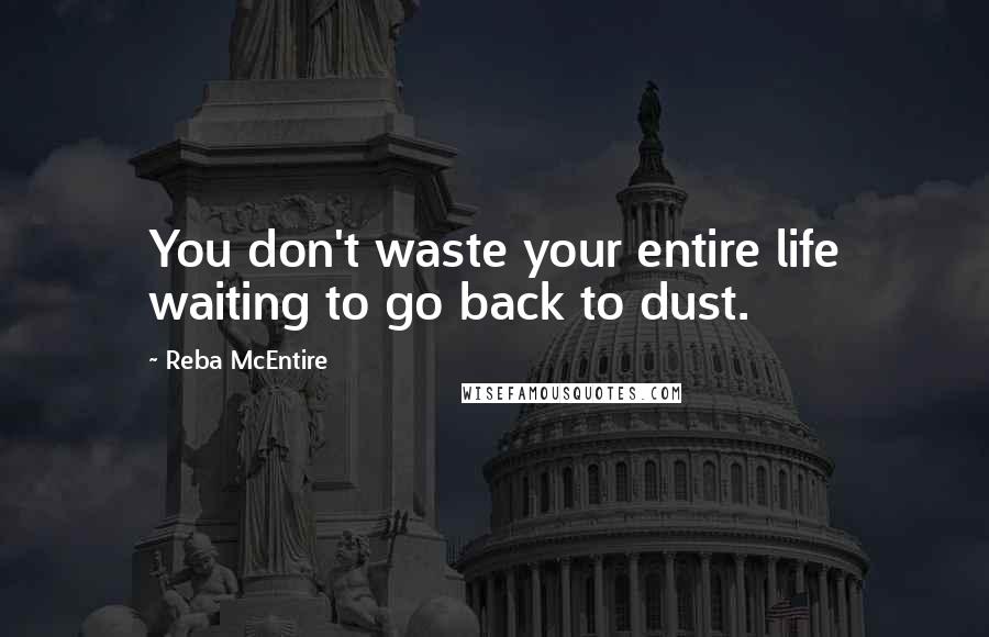 Reba McEntire Quotes: You don't waste your entire life waiting to go back to dust.