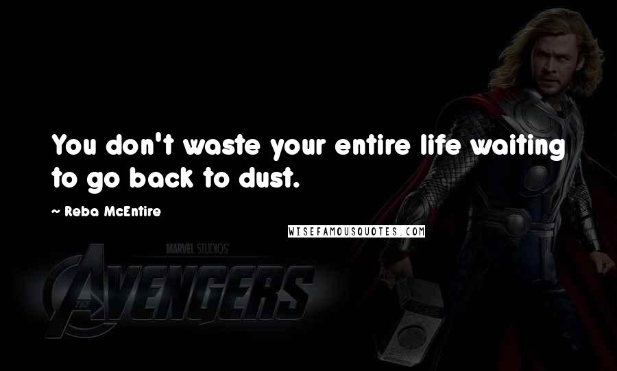 Reba McEntire Quotes: You don't waste your entire life waiting to go back to dust.