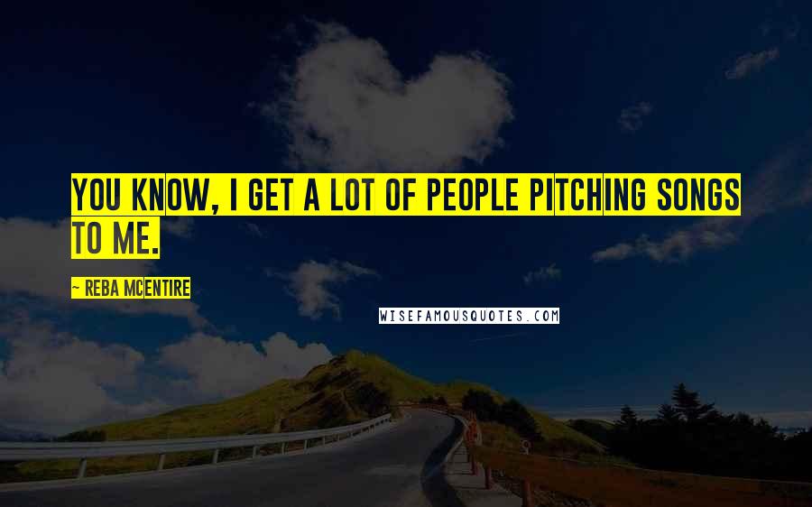 Reba McEntire Quotes: You know, I get a lot of people pitching songs to me.