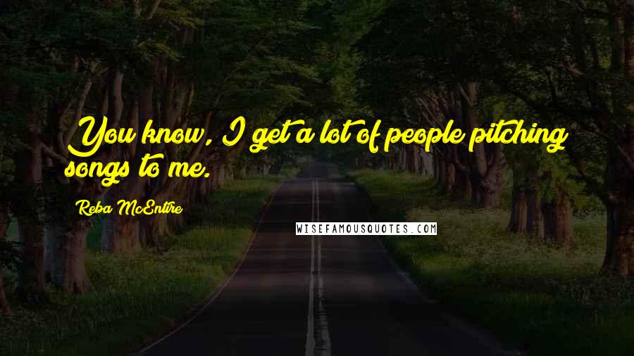Reba McEntire Quotes: You know, I get a lot of people pitching songs to me.
