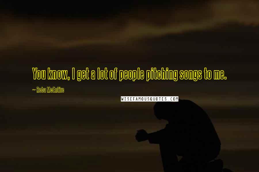 Reba McEntire Quotes: You know, I get a lot of people pitching songs to me.