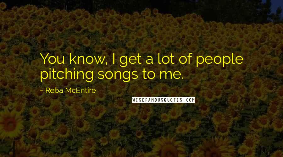 Reba McEntire Quotes: You know, I get a lot of people pitching songs to me.