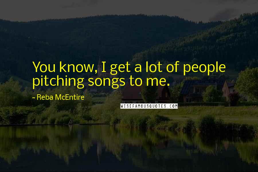 Reba McEntire Quotes: You know, I get a lot of people pitching songs to me.