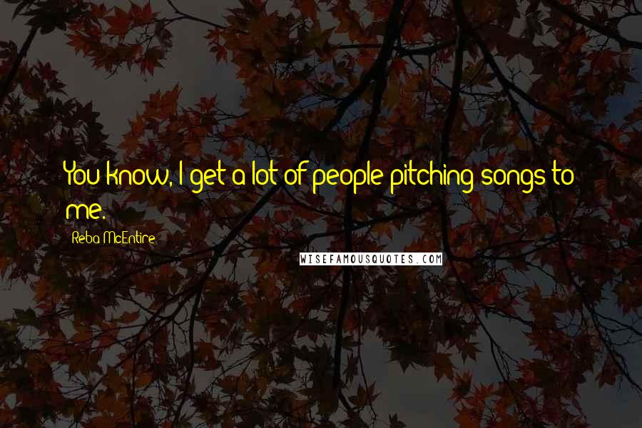 Reba McEntire Quotes: You know, I get a lot of people pitching songs to me.