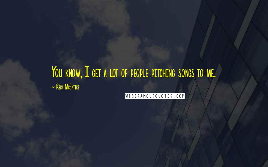 Reba McEntire Quotes: You know, I get a lot of people pitching songs to me.