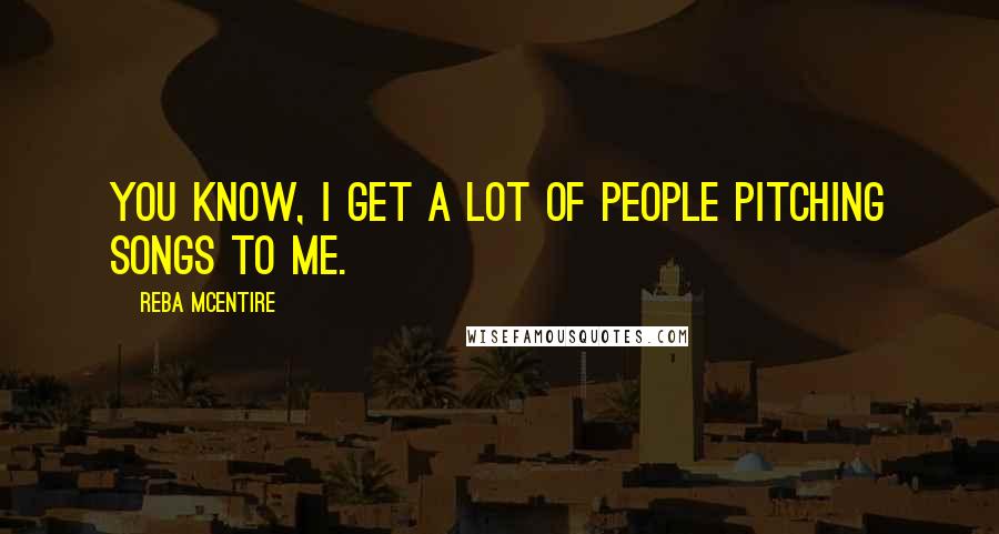 Reba McEntire Quotes: You know, I get a lot of people pitching songs to me.