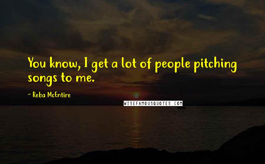 Reba McEntire Quotes: You know, I get a lot of people pitching songs to me.