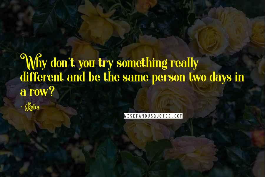 Reba Quotes: Why don't you try something really different and be the same person two days in a row?