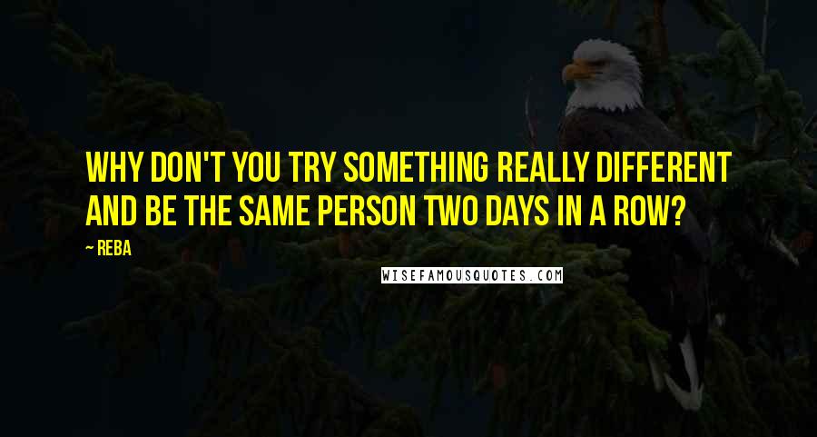 Reba Quotes: Why don't you try something really different and be the same person two days in a row?