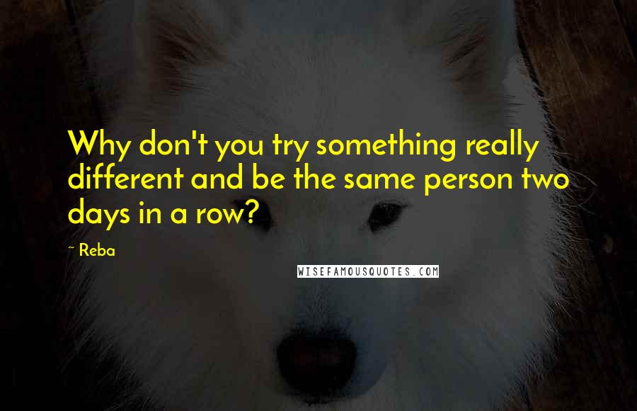 Reba Quotes: Why don't you try something really different and be the same person two days in a row?