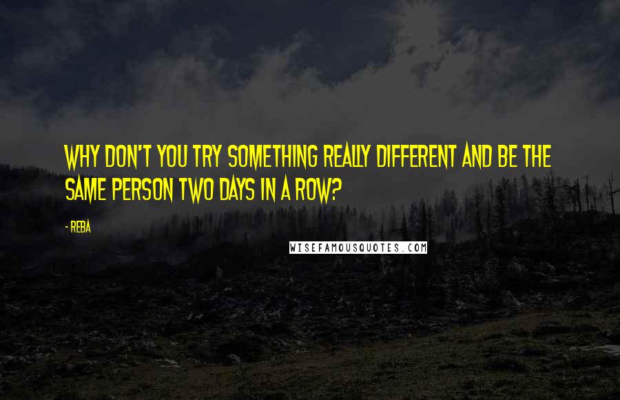 Reba Quotes: Why don't you try something really different and be the same person two days in a row?