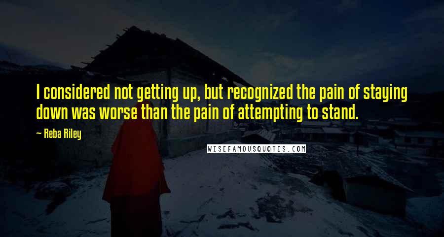 Reba Riley Quotes: I considered not getting up, but recognized the pain of staying down was worse than the pain of attempting to stand.