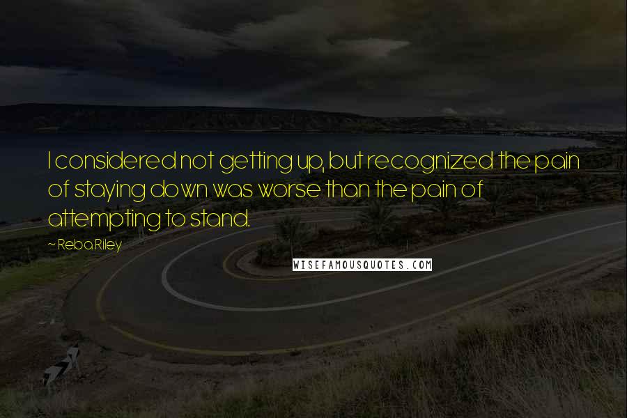 Reba Riley Quotes: I considered not getting up, but recognized the pain of staying down was worse than the pain of attempting to stand.