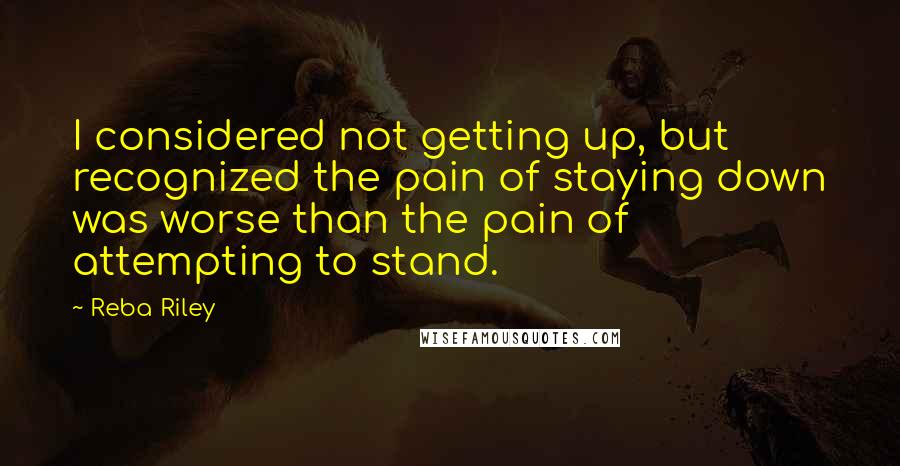 Reba Riley Quotes: I considered not getting up, but recognized the pain of staying down was worse than the pain of attempting to stand.