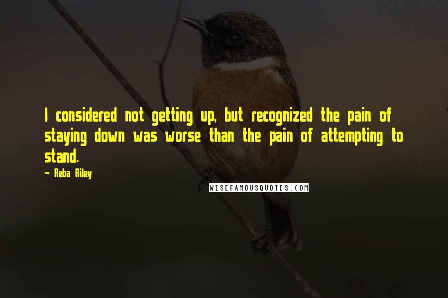 Reba Riley Quotes: I considered not getting up, but recognized the pain of staying down was worse than the pain of attempting to stand.