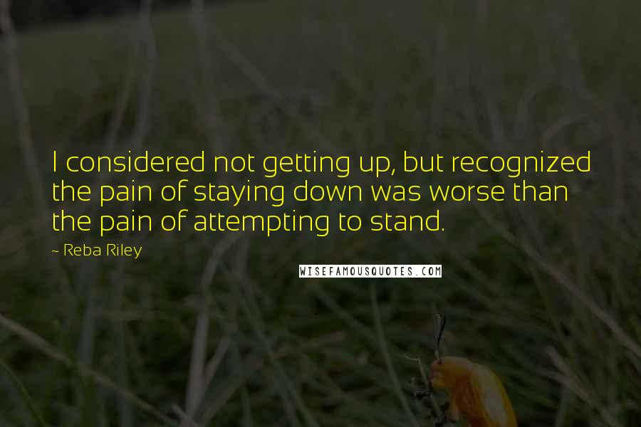 Reba Riley Quotes: I considered not getting up, but recognized the pain of staying down was worse than the pain of attempting to stand.